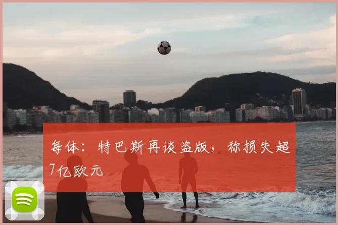 每体:特巴斯再谈盗版,称损失超7亿欧元
