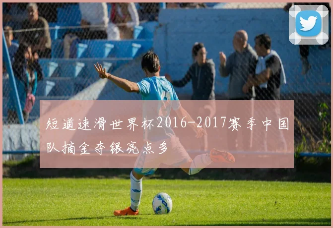 短道速滑世界杯2016-2017赛季中国队摘金夺银亮点多