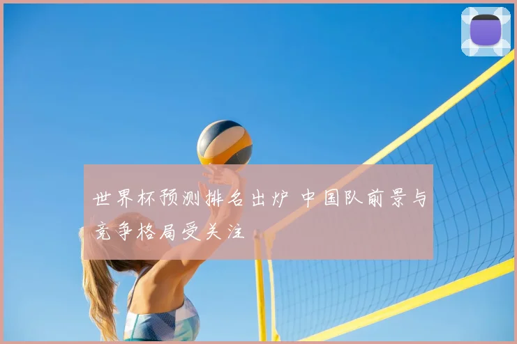世界杯预测排名出炉 中国队前景与竞争格局受关注