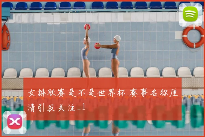 女排联赛是不是世界杯 赛事名称厘清引发关注_1