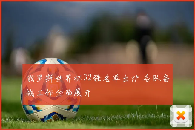 俄罗斯世界杯32强名单出炉 各队备战工作全面展开