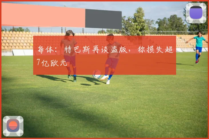 每体:特巴斯再谈盗版,称损失超7亿欧元