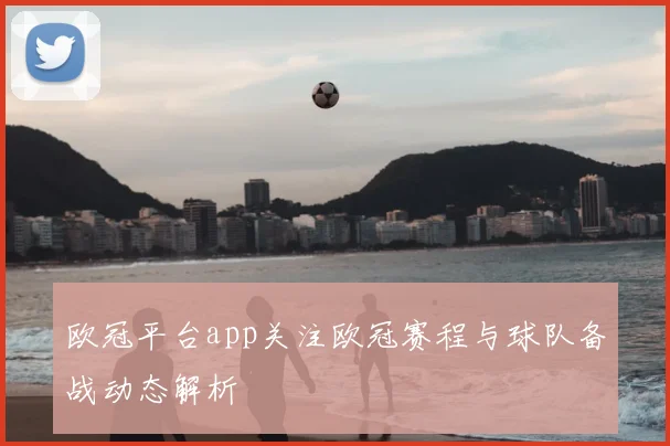欧冠平台app关注欧冠赛程与球队备战动态解析