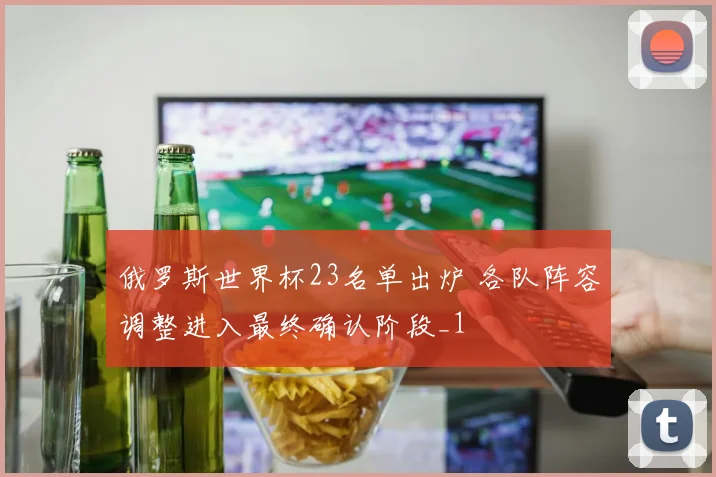 俄罗斯世界杯23名单出炉 各队阵容调整进入最终确认阶段_1