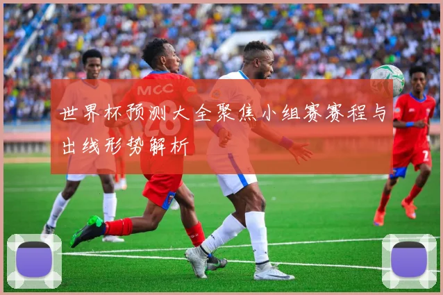 世界杯预测大全聚焦小组赛赛程与出线形势解析