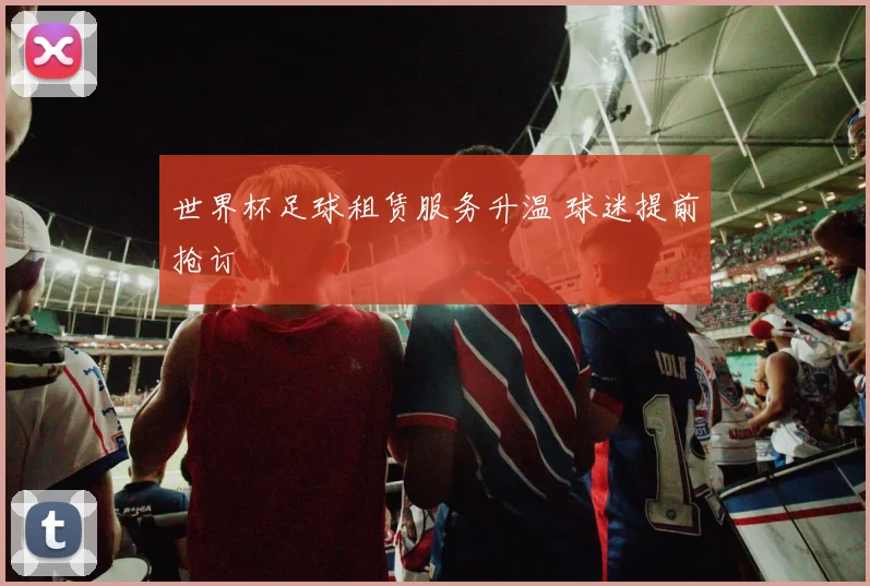 世界杯足球租赁服务升温 球迷提前抢订