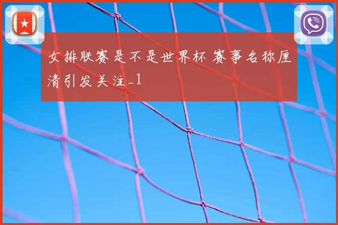 女排联赛是不是世界杯 赛事名称厘清引发关注_1