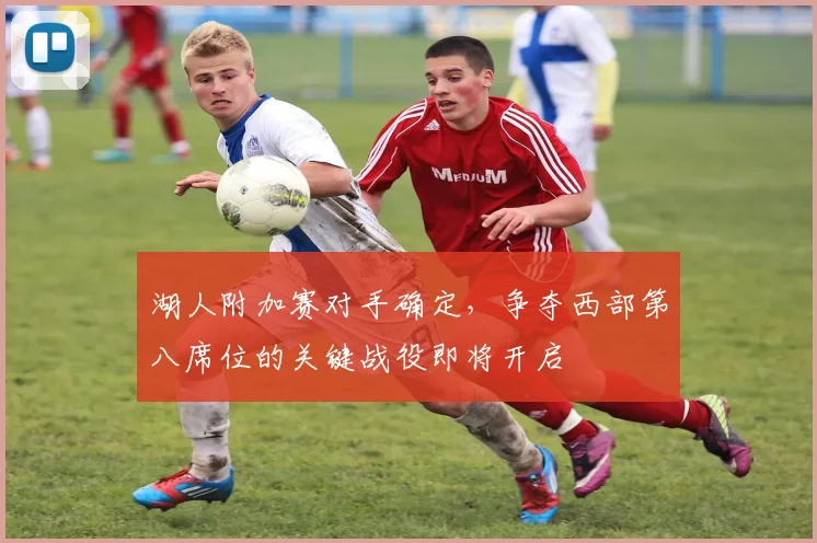 湖人附加赛对手确定,争夺西部第八席位的关键战役即将开启