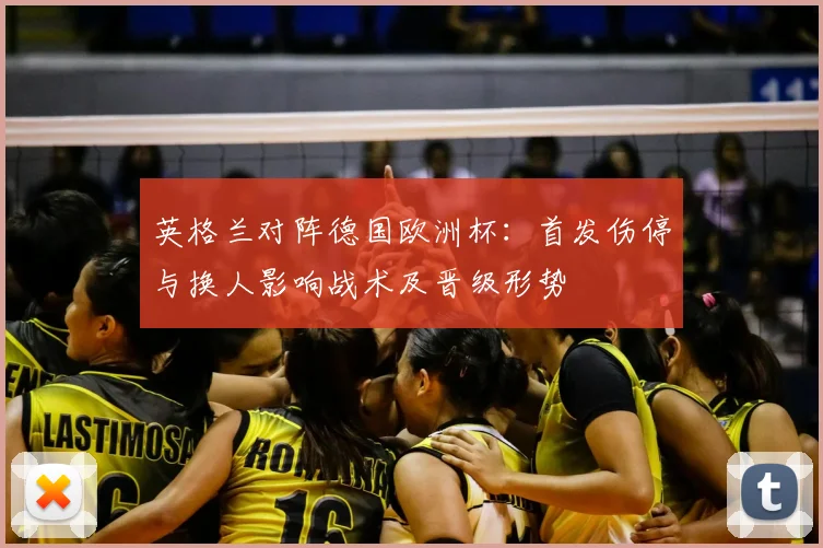 英格兰对阵德国欧洲杯：首发伤停与换人影响战术及晋级形势