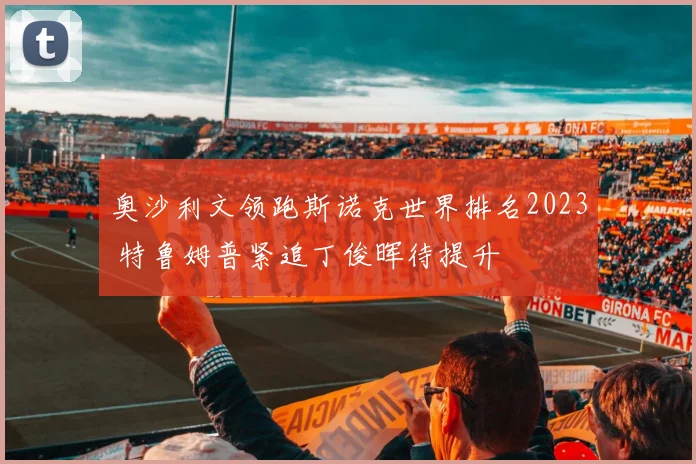 奥沙利文领跑斯诺克世界排名2023 特鲁姆普紧追丁俊晖待提升
