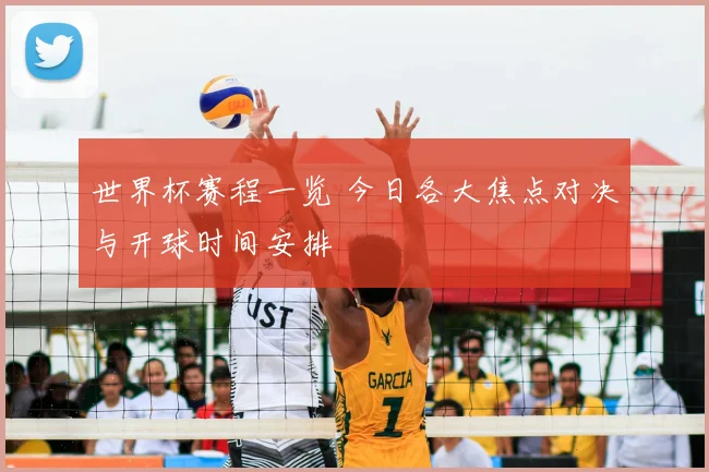 世界杯赛程一览 今日各大焦点对决与开球时间安排