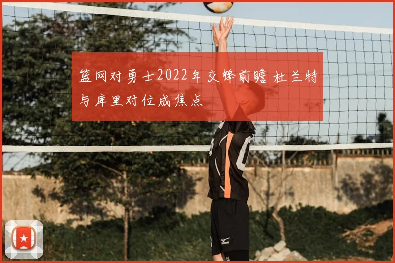 篮网对勇士2022年交锋前瞻 杜兰特与库里对位成焦点