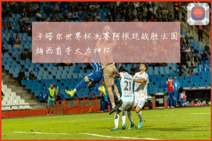 卡塔尔世界杯决赛阿根廷战胜法国梅西首夺大力神杯