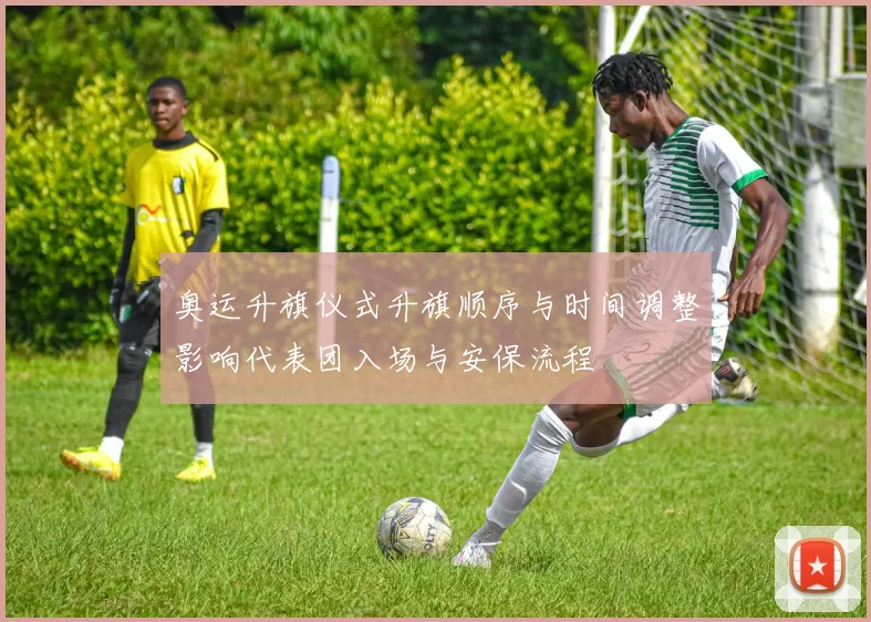 奥运升旗仪式升旗顺序与时间调整影响代表团入场与安保流程