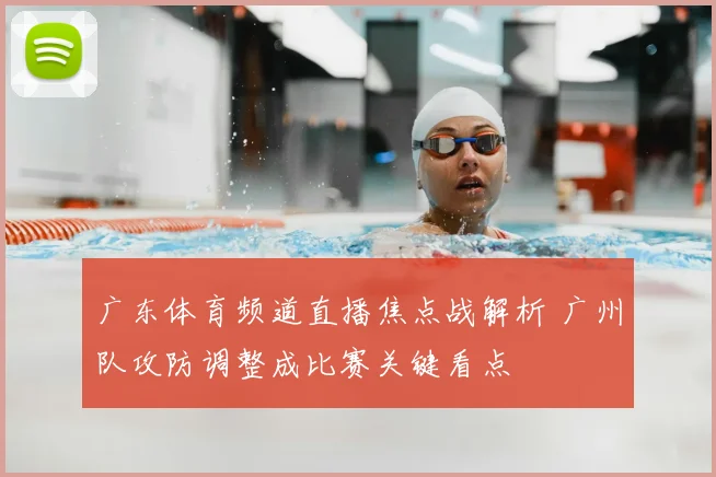 广东体育频道直播焦点战解析 广州队攻防调整成比赛关键看点