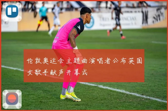 伦敦奥运会主题曲演唱者公布英国女歌手献声开幕式