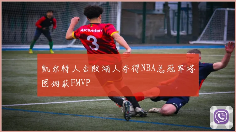 凯尔特人击败湖人夺得NBA总冠军塔图姆获FMVP