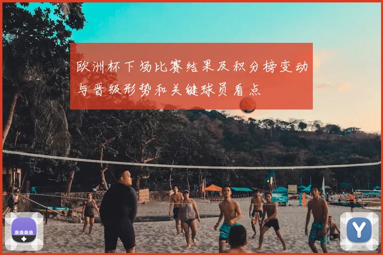 欧洲杯下场比赛结果及积分榜变动与晋级形势和关键球员看点