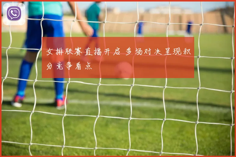 女排联赛直播开启 多场对决呈现积分竞争看点