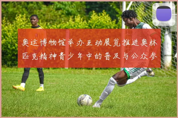 奥运博物馆举办互动展览推进奥林匹克精神青少年中的普及与公众参与