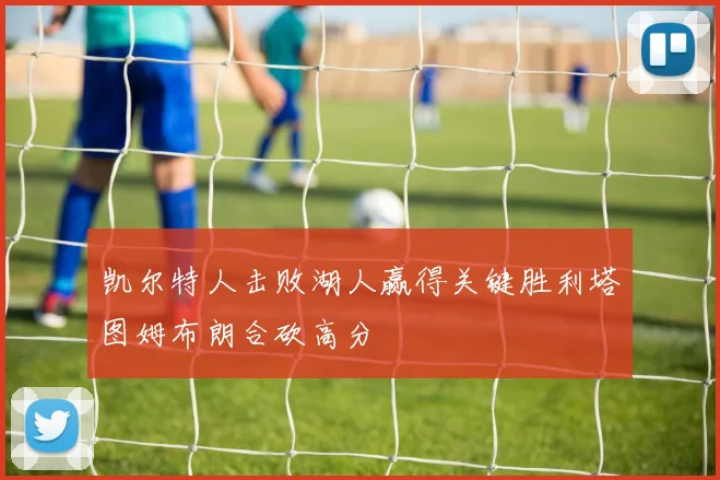 凯尔特人击败湖人赢得关键胜利塔图姆布朗合砍高分