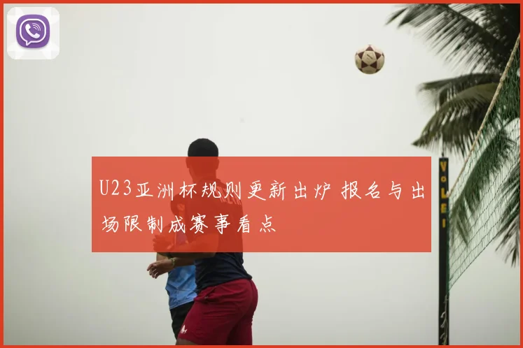 U23亚洲杯规则更新出炉 报名与出场限制成赛事看点