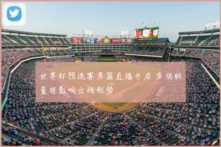 世界杯预选赛男篮直播开启 多场较量将影响出线形势