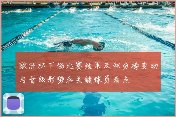 欧洲杯下场比赛结果及积分榜变动与晋级形势和关键球员看点