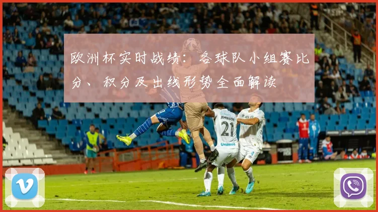 欧洲杯实时战绩:各球队小组赛比分、积分及出线形势全面解读