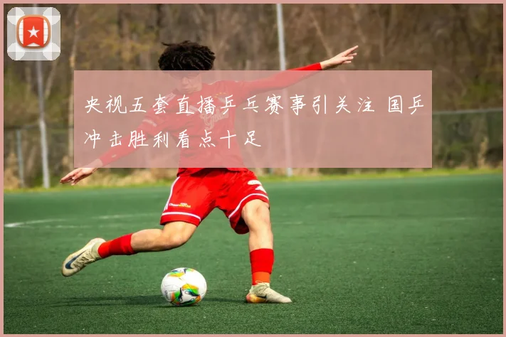 央视五套直播乒乓赛事引关注 国乒冲击胜利看点十足