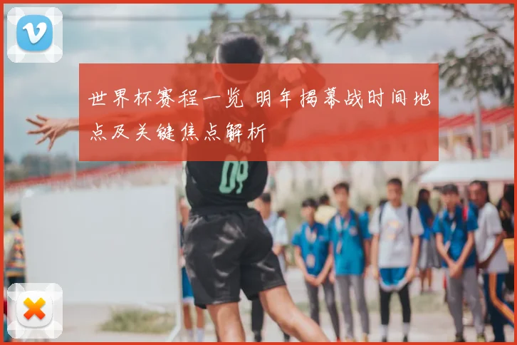 世界杯赛程一览 明年揭幕战时间地点及关键焦点解析