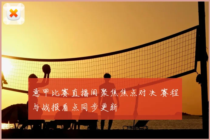 意甲比赛直播间聚焦焦点对决 赛程与战报看点同步更新