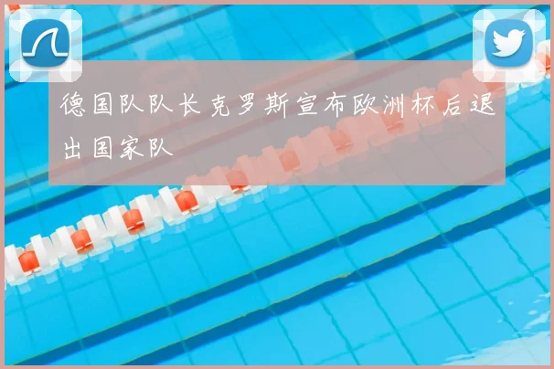 德国队队长克罗斯宣布欧洲杯后退出国家队