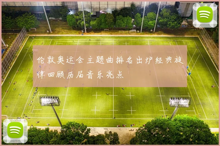 伦敦奥运会主题曲排名出炉经典旋律回顾历届音乐亮点