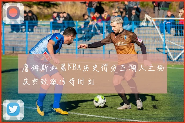 詹姆斯加冕NBA历史得分王湖人主场庆典致敬传奇时刻