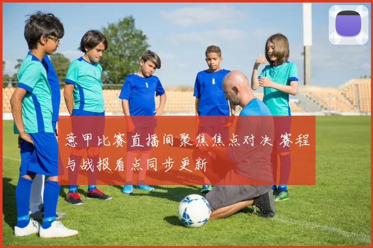 意甲比赛直播间聚焦焦点对决 赛程与战报看点同步更新