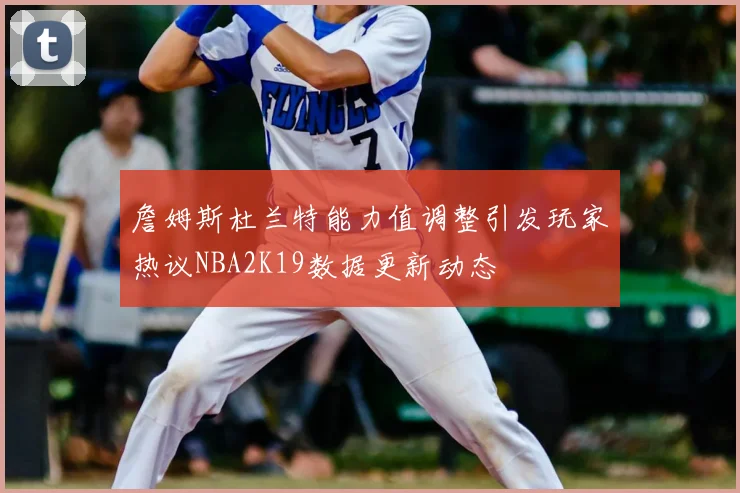 詹姆斯杜兰特能力值调整引发玩家热议NBA2K19数据更新动态