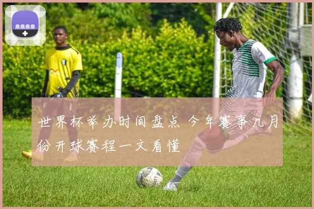 世界杯举办时间盘点 今年赛事几月份开球赛程一文看懂