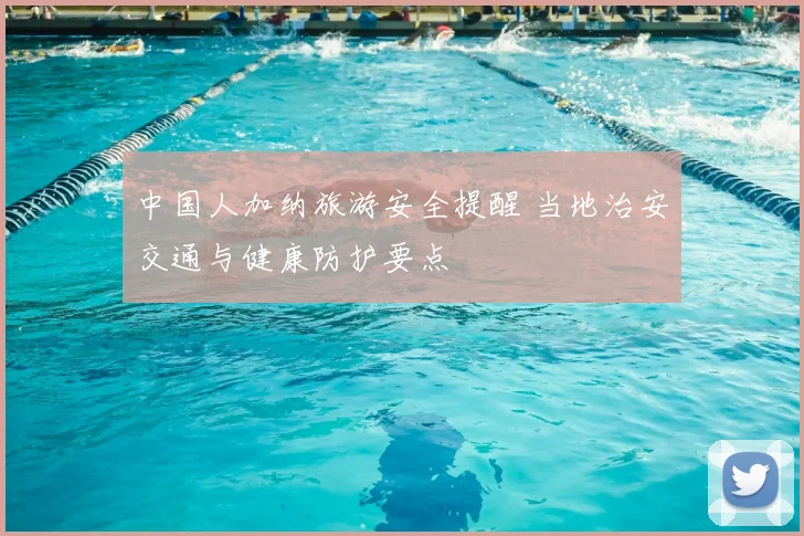 中国人加纳旅游安全提醒 当地治安交通与健康防护要点