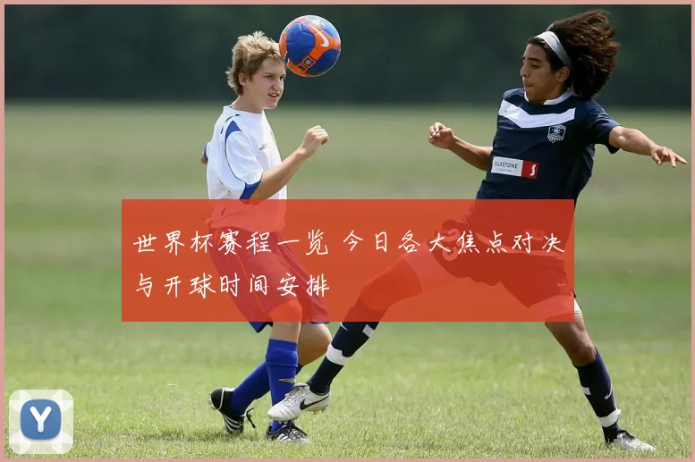 世界杯赛程一览 今日各大焦点对决与开球时间安排