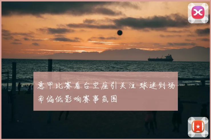 意甲比赛看台空座引关注 球迷到场率偏低影响赛事氛围