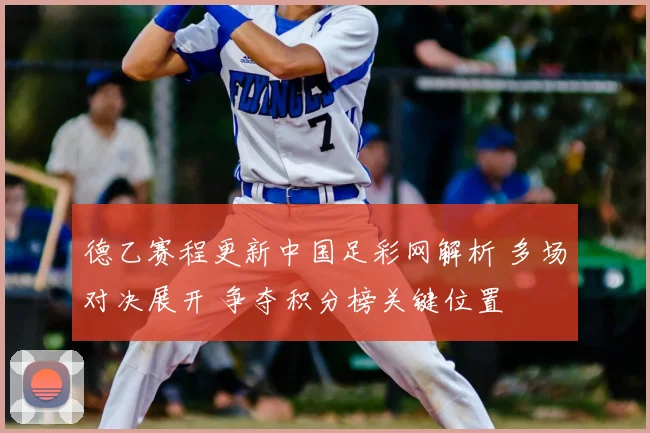 德乙赛程更新中国足彩网解析 多场对决展开 争夺积分榜关键位置