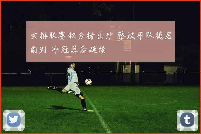 女排联赛积分榜出炉 蔡斌率队稳居前列 冲冠悬念延续