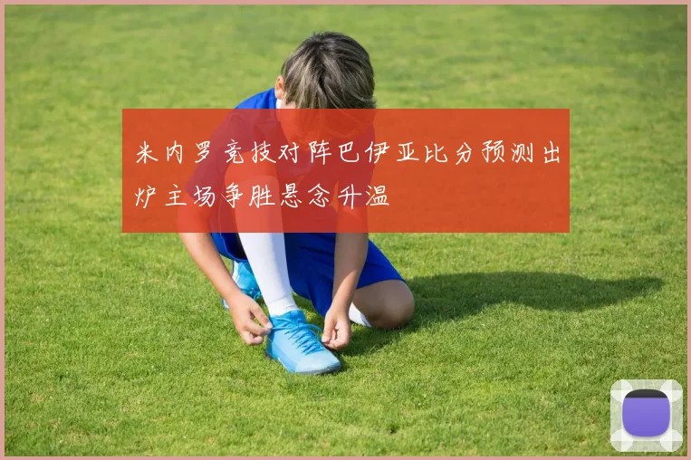 米内罗竞技对阵巴伊亚比分预测出炉主场争胜悬念升温