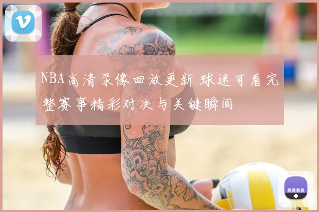 NBA高清录像回放更新 球迷可看完整赛事精彩对决与关键瞬间