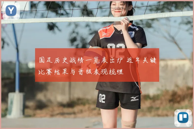 国足历史战绩一览表出炉 近年关键比赛结果与晋级表现梳理