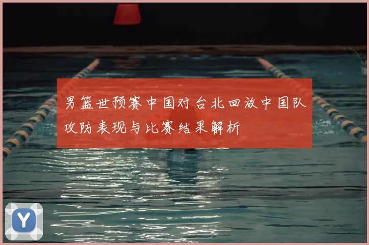 男篮世预赛中国对台北回放中国队攻防表现与比赛结果解析