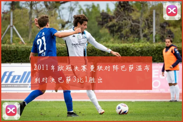 2011年欧冠决赛曼联对阵巴萨温布利对决巴萨3比1胜出