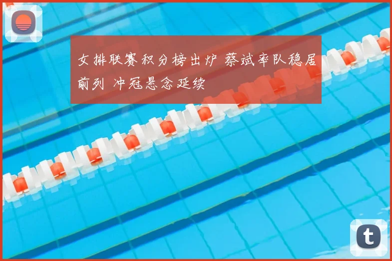 女排联赛积分榜出炉 蔡斌率队稳居前列 冲冠悬念延续