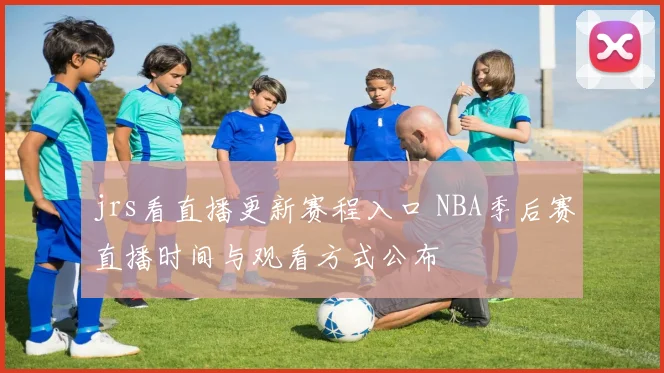 jrs看直播更新赛程入口 NBA季后赛直播时间与观看方式公布